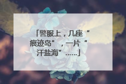 警服上，几座“痕迹岛”，一片“汗盐海”……