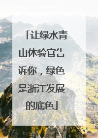 让绿水青山体验官告诉你，绿色是浙江发展的底色