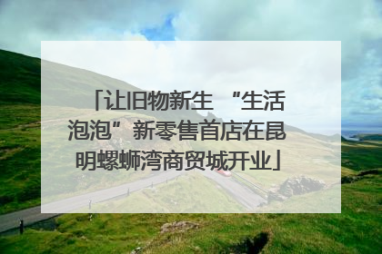让旧物新生 “生活泡泡”新零售首店在昆明螺蛳湾商贸城开业