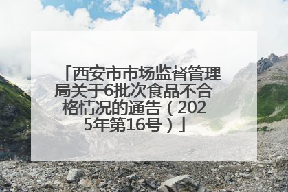 西安市市场监督管理局关于6批次食品不合格情况的通告（2025年第16号）