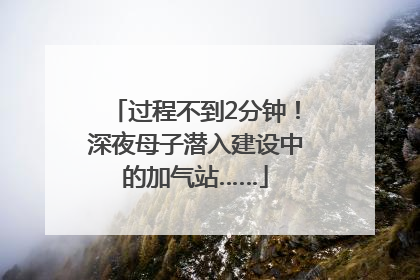 过程不到2分钟！深夜母子潜入建设中的加气站……
