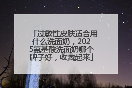 过敏性皮肤适合用什么洗面奶，2025氨基酸洗面奶哪个牌子好，收藏起来