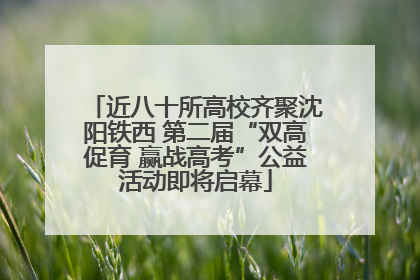 近八十所高校齐聚沈阳铁西 第二届“双高促育 赢战高考”公益活动即将启幕
