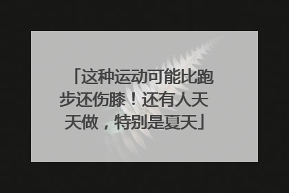 这种运动可能比跑步还伤膝！还有人天天做，特别是夏天