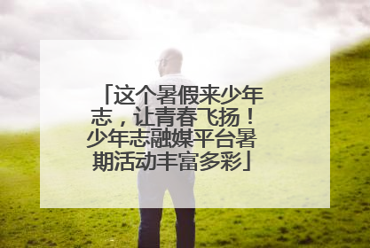 这个暑假来少年志，让青春飞扬！少年志融媒平台暑期活动丰富多彩