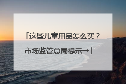 这些儿童用品怎么买？市场监管总局提示→