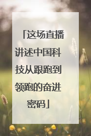 这场直播讲述中国科技从跟跑到领跑的奋进密码