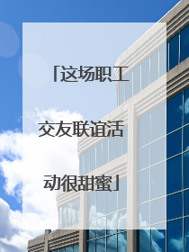 这场职工交友联谊活动很甜蜜