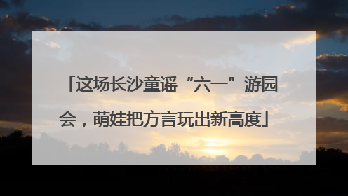 这场长沙童谣“六一”游园会，萌娃把方言玩出新高度