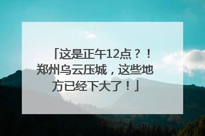 这是正午12点？！郑州乌云压城，这些地方已经下大了！