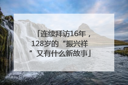 连续拜访16年，128岁的“振兴祥”又有什么新故事
