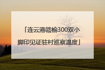 连云港赣榆300双小脚印见证驻村巡察温度