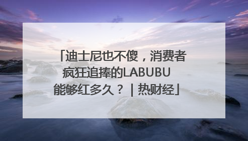 迪士尼也不傻，消费者疯狂追捧的LABUBU能够红多久？｜热财经