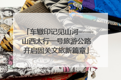 车辙印记见山河——山西太行一号旅游公路开启固关文旅新篇章