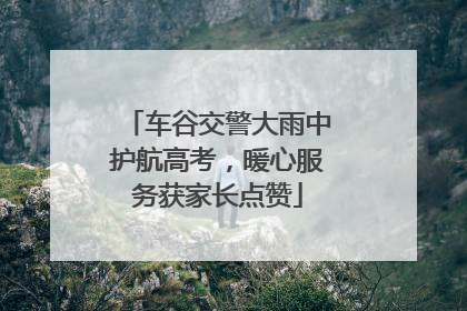 车谷交警大雨中护航高考，暖心服务获家长点赞