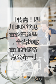 转需！四川地区常见毒蛇有这些，全省抗蛇毒血清储备点公布→