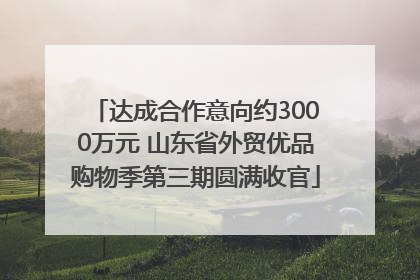 达成合作意向约3000万元 山东省外贸优品购物季第三期圆满收官