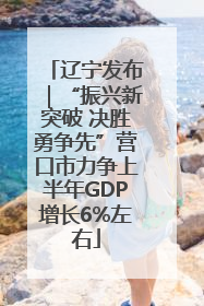 辽宁发布｜“振兴新突破 决胜勇争先”营口市力争上半年GDP增长6%左右