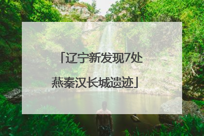 辽宁新发现7处燕秦汉长城遗迹
