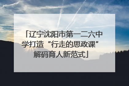 辽宁沈阳市第一二六中学打造“行走的思政课” 解码育人新范式