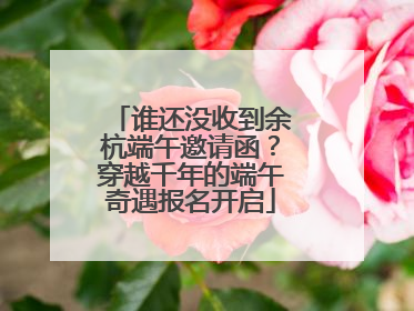 谁还没收到余杭端午邀请函？穿越千年的端午奇遇报名开启
