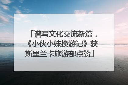 谱写文化交流新篇，《小伙小妹换游记》获斯里兰卡旅游部点赞