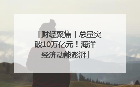 财经聚焦丨总量突破10万亿元！海洋经济动能澎湃