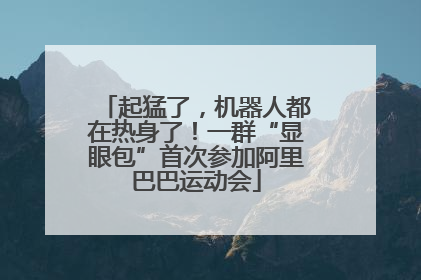 起猛了，机器人都在热身了！一群“显眼包”首次参加阿里巴巴运动会