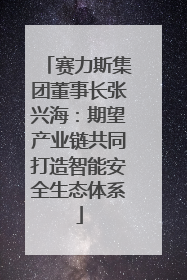 赛力斯集团董事长张兴海：期望产业链共同打造智能安全生态体系