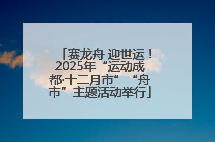 赛龙舟 迎世运！2025年“运动成都·十二月市”“舟市”主题活动举行