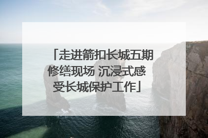 走进箭扣长城五期修缮现场 沉浸式感受长城保护工作