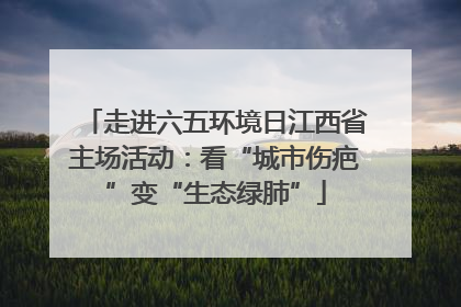 走进六五环境日江西省主场活动：看“城市伤疤”变“生态绿肺”