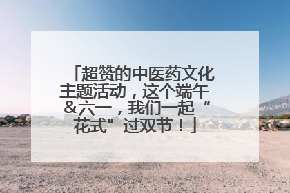 超赞的中医药文化主题活动，这个端午＆六一，我们一起“花式”过双节！