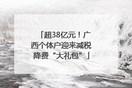 超38亿元！广西个体户迎来减税降费“大礼包”
