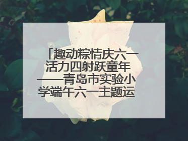 趣动粽情庆六一 活力四射跃童年——青岛市实验小学端午六一主题运动会燃情启幕