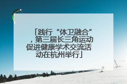 践行“体卫融合”，第三届长三角运动促进健康学术交流活动在杭州举行