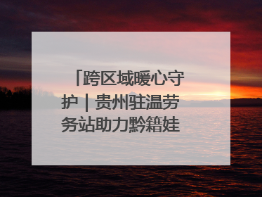 跨区域暖心守护｜贵州驻温劳务站助力黔籍娃入学无忧