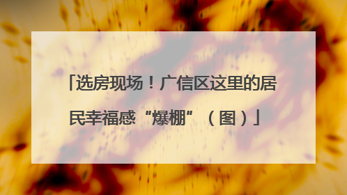 选房现场！广信区这里的居民幸福感“爆棚”（图）