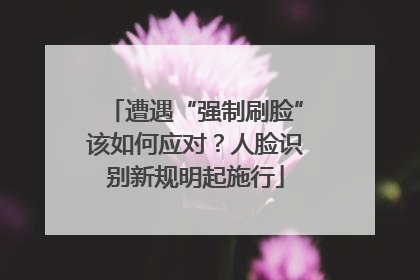 遭遇“强制刷脸”该如何应对？人脸识别新规明起施行