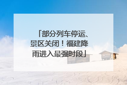 部分列车停运、景区关闭！福建降雨进入最强时段