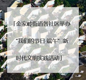 金家岭街道各社区举办“我们的节日·端午”新时代文明实践活动