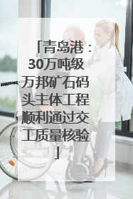 青岛港：30万吨级万邦矿石码头主体工程顺利通过交工质量核验