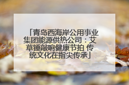 青岛西海岸公用事业集团能源供热公司：艾草锤敲响健康节拍 传统文化在指尖传承