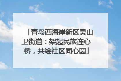 青岛西海岸新区灵山卫街道：架起民族连心桥，共绘社区同心圆