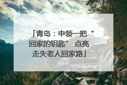 青岛：申领一把“回家的钥匙” 点亮走失老人回家路