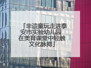 非遗童玩走进泰安市实验幼儿园 在美育课堂中轻触文化脉搏