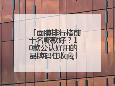 面膜排行榜前十名哪款好？10款公认好用的品牌码住收藏