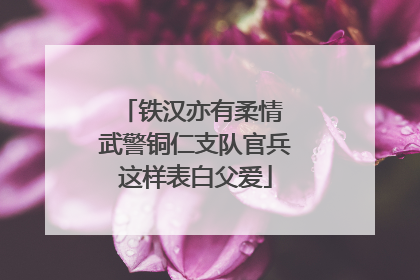 铁汉亦有柔情 武警铜仁支队官兵这样表白父爱