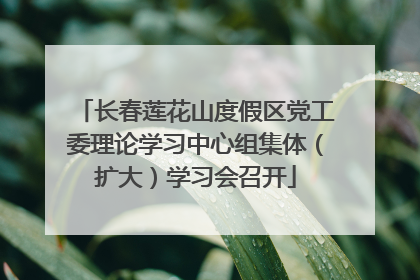 长春莲花山度假区党工委理论学习中心组集体（扩大）学习会召开