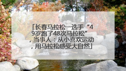 长春马拉松一选手“49岁跑了48次马拉松”，当事人：从小喜欢运动，用马拉松感受大自然